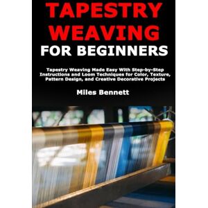 Bennett, Miles Tapestry Weaving for Beginners: Tapestry Weaving Made Easy With Step-by-Step Instructions and Loom Techniques for Color, Texture, Pattern Design, and Creative Decorative Projects Bennett, Miles Tapestry Weaving for Beginners: Tapestry Weaving Made Easy With Step-by-Step Instructions and Loom Techniques for Color, Texture, Pattern Design, and Creative Decorative Projects