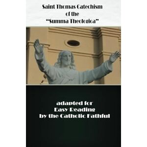Pegues O.P., St. R.P. Thomas Saint Thomas Catechism of the "Summa Theologica": Adapted for Easy Reading by the Catholic Faithful Pegues O.P., St. R.P. Thomas Saint Thomas Catechism of the "Summa Theologica": Adapted for Easy Reading by the Catholic Faithful