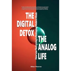Thorne, Elias The Digital Detox, The Analog Life: How Low-Tech Living is Reshaping Modern Minds: Your Practical Guide to Reduce Screen Time & Boost Well-being From Digital Overload to Focused Clarity & Peace Thorne, Elias The Digital Detox, The Analog Life: How Low-Tech Living is Reshaping Modern Minds: Your Practical Guide to Reduce Screen Time & Boost Well-being From Digital Overload to Focused Clarity & Peace
