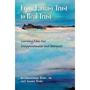 Trobe MD, Dr. Krishnananda From Fantasy Trust to Real Trust: Learning from Our Disappointments and Betrayals Trobe MD, Dr. Krishnananda From Fantasy Trust to Real Trust: Learning from Our Disappointments and Betrayals