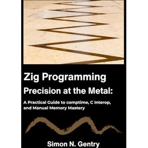 N. Gentry, Simon Zig Programming: Precision at the Metal: A Practical Guide to comptime, C Interop, and Manual Memory Mastery. N. Gentry, Simon Zig Programming: Precision at the Metal: A Practical Guide to comptime, C Interop, and Manual Memory Mastery.