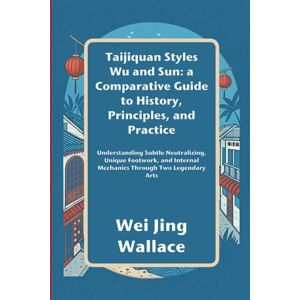 Wallace, Wei Jing Taijiquan Styles Wu and Sun: A Comparative Guide to History, Principles, and Practice: Understanding Subtle Neutralizing, Unique Footwork, and Internal Mechanics Through Two Legendary Arts Wallace, Wei Jing Taijiquan Styles Wu and Sun: A Comparative Guide to History, Principles, and Practice: Understanding Subtle Neutralizing, Unique Footwork, and Internal Mechanics Through Two Legendary Arts