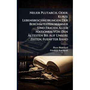 Blanchard, Pierre Neuer Plutarch, Oder; Kurze Lebensbeschreibungen Der BerÃ1/4hmtesten Männer Und Frauen Aller Nationen Von Den Ältesten Bis Auf Unsere Zeiten, Fuenfter BAnd Blanchard, Pierre Neuer Plutarch, Oder; Kurze Lebensbeschreibungen Der BerÃ1/4hmtesten Männer Und Frauen Aller Nationen Von Den Ältesten Bis Auf Unsere Zeiten, Fuenfter BAnd