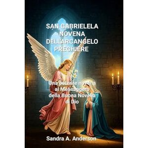 Anderson, Sandra A. SAN GABRIELELANOVENADELL'ARCANGELOPREGHIERE: Una potente novena al Messaggero dellaBuona Novella di Dio Anderson, Sandra A. SAN GABRIELELANOVENADELL'ARCANGELOPREGHIERE: Una potente novena al Messaggero dellaBuona Novella di Dio