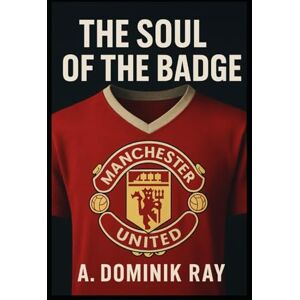 Ray, A. Dominik The Soul of the Badge: From Newton Heath to a Global Brand: The Story of Manchester United's Lost Identity Ray, A. Dominik The Soul of the Badge: From Newton Heath to a Global Brand: The Story of Manchester United's Lost Identity
