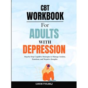 TYLER. J, LOUIS CBT Workbook for Adults with Depression: Step-by-Step Cognitive Strategies to Manage Anxiety, Emotions, and Negative Thoughts TYLER. J, LOUIS CBT Workbook for Adults with Depression: Step-by-Step Cognitive Strategies to Manage Anxiety, Emotions, and Negative Thoughts