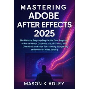 Adley, Mason K Mastering Adobe After Effects 2025: The Ultimate Step-by-Step Guide from Beginner to Pro in Motion Graphics, Visual Effects, and Cinematic Animation ... and Powerful Video Editing (Adobe essencials) Adley, Mason K Mastering Adobe After Effects 2025: The Ultimate Step-by-Step Guide from Beginner to Pro in Motion Graphics, Visual Effects, and Cinematic Animation ... and Powerful Video Editing (Adobe essencials)