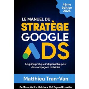 Tran-Van, Matthieu Le Manuel du Stratège Google Ads 2025: Le Guide Pratique Indispensable pour des Campagnes Rentables Tran-Van, Matthieu Le Manuel du Stratège Google Ads 2025: Le Guide Pratique Indispensable pour des Campagnes Rentables