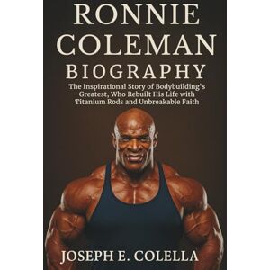 E. COLELLA, JOSEPH RONNIE COLEMAN BIOGRAPHY: The Inspirational Story of Bodybuilding’s Greatest, Who Rebuilt His Life with Titanium Rods and Unbreakable Faith E. COLELLA, JOSEPH RONNIE COLEMAN BIOGRAPHY: The Inspirational Story of Bodybuilding’s Greatest, Who Rebuilt His Life with Titanium Rods and Unbreakable Faith