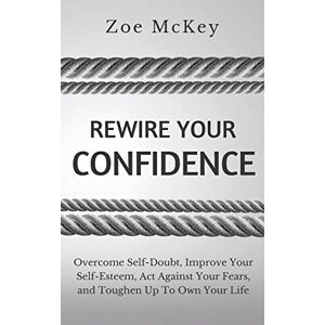 McKey, Zoe Rewire Your Confidence: Overcome Self-Doubt, Improve Your Self-Esteem, Act Against Your Fears, and Toughen Up To Own Your Life: 5 (Cognitive Development) McKey, Zoe Rewire Your Confidence: Overcome Self-Doubt, Improve Your Self-Esteem, Act Against Your Fears, and Toughen Up To Own Your Life: 5 (Cognitive Development)