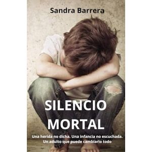 Barrera Bernal, Sandra Patricia Silencio Mortal: Una herida no dicha. Una infancia no escuchada. Un adulto que puede cambiarlo todo Barrera Bernal, Sandra Patricia Silencio Mortal: Una herida no dicha. Una infancia no escuchada. Un adulto que puede cambiarlo todo