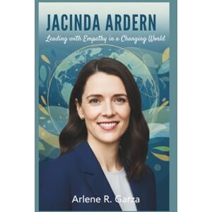 R. Garza, Arlene JACINDA ARDERN: Leading with Empathy in a Changing World R. Garza, Arlene JACINDA ARDERN: Leading with Empathy in a Changing World