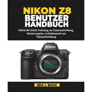 J. Wove, Eric NIKON Z8 BENUTZERHANDBUCH: Schritt-für-Schritt-Anleitung zur Kameraeinrichtung, Menünavigation, Aufnahmemodi und Videoaufzeichnung J. Wove, Eric NIKON Z8 BENUTZERHANDBUCH: Schritt-für-Schritt-Anleitung zur Kameraeinrichtung, Menünavigation, Aufnahmemodi und Videoaufzeichnung