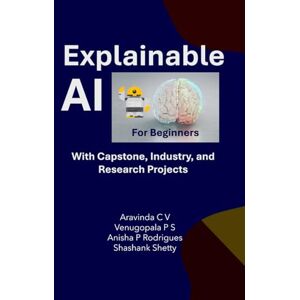 CV, Aravinda Explainable AI for Beginners: Understanding the Black Box with Simple, Transparent Models CV, Aravinda Explainable AI for Beginners: Understanding the Black Box with Simple, Transparent Models