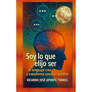 Aponte Torres, Ricardo José Soy lo que Elijo Ser: El Lenguaje Crea y Transforma Nuestra Realidad Aponte Torres, Ricardo José Soy lo que Elijo Ser: El Lenguaje Crea y Transforma Nuestra Realidad