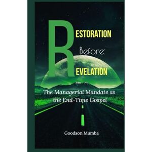 Mumba, Goodson RESTORATION BEFORE REVELATION: THE MANAGERIAL MANDATE AS THE END TIME GOSPEL Mumba, Goodson RESTORATION BEFORE REVELATION: THE MANAGERIAL MANDATE AS THE END TIME GOSPEL