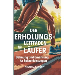 Shirley, Walter J. Der Erholungsleitfaden für Läufer: Dehnung und Ernährung für Spitzenleistungen (Rise and Thrive Collection) Shirley, Walter J. Der Erholungsleitfaden für Läufer: Dehnung und Ernährung für Spitzenleistungen (Rise and Thrive Collection)