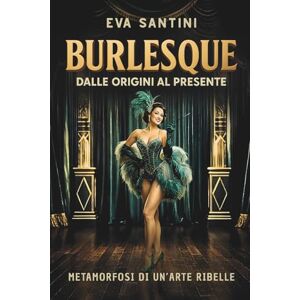 SANTINI, EVA BURLESQUE: DALLE ORIGINI AL PRESENTE. Scandali, storie e metamorfosi del burlesque. Viaggio nelle origini, nei segreti e nelle icone di un arte ribelle tra mito, teatro e cultura pop SANTINI, EVA BURLESQUE: DALLE ORIGINI AL PRESENTE. Scandali, storie e metamorfosi del burlesque. Viaggio nelle origini, nei segreti e nelle icone di un arte ribelle tra mito, teatro e cultura pop