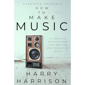 Harrison, Harry Harryson Presents How To Make Music: A Complete Walkthrough For Writing And Producing Music Harrison, Harry Harryson Presents How To Make Music: A Complete Walkthrough For Writing And Producing Music