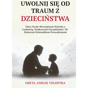 Amelie Veldstra, Greta Uwolnij Się od Traum z Dzieciństwa: Ulecz Swoje Wewnętrzne Dziecko z Czułością, Naukowymi Narzędziami i 30-Dniowym Dziennikiem Prowadzonym Amelie Veldstra, Greta Uwolnij Się od Traum z Dzieciństwa: Ulecz Swoje Wewnętrzne Dziecko z Czułością, Naukowymi Narzędziami i 30-Dniowym Dziennikiem Prowadzonym