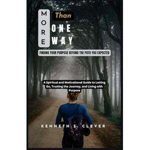 Clever, Kenneth S. More Than One Way: Finding Your Purpose Beyond the Path You Expected: A Spiritual and Motivational Guide to Letting Go, Trusting the Journey, and Living with Purpose Clever, Kenneth S. More Than One Way: Finding Your Purpose Beyond the Path You Expected: A Spiritual and Motivational Guide to Letting Go, Trusting the Journey, and Living with Purpose