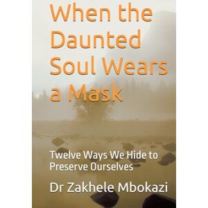 Mbokazi, Dr Zakhele The Daunted Soul: Twelve Masks We Wear to Preserve Ourselves Mbokazi, Dr Zakhele The Daunted Soul: Twelve Masks We Wear to Preserve Ourselves