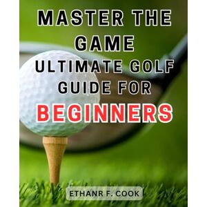 Cook, Ethanr F. Master the Game: Ultimate Golf Guide for Beginners: Conquer the First Tee Jitters and Master the Golf Course with This Comprehensive Guide Cook, Ethanr F. Master the Game: Ultimate Golf Guide for Beginners: Conquer the First Tee Jitters and Master the Golf Course with This Comprehensive Guide