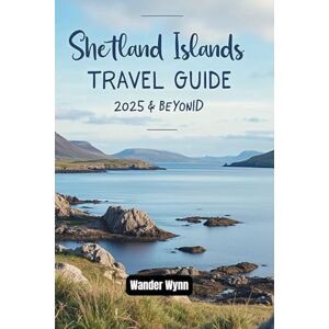 Wynn, Wander Shetland Islands Travel Guide 2025 & Beyond: Explore Nature, History, Wildlife, Culture and More in Scotland's Remote Northern Gem Wynn, Wander Shetland Islands Travel Guide 2025 & Beyond: Explore Nature, History, Wildlife, Culture and More in Scotland's Remote Northern Gem