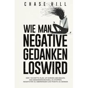 Hill, Chase Wie man negative Gedanken loswird: Der 7-Schritte-Plan, um Sorgen abzubauen, das Gedankenkarussell zu stoppen, Negativität zu überwinden und positiv zu denken Hill, Chase Wie man negative Gedanken loswird: Der 7-Schritte-Plan, um Sorgen abzubauen, das Gedankenkarussell zu stoppen, Negativität zu überwinden und positiv zu denken