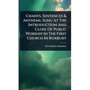 Chants, Sentences & Anthems, Sung At The Introduction And Close Of Public Worship In The First Church In Roxbury Chants, Sentences & Anthems, Sung At The Introduction And Close Of Public Worship In The First Church In Roxbury