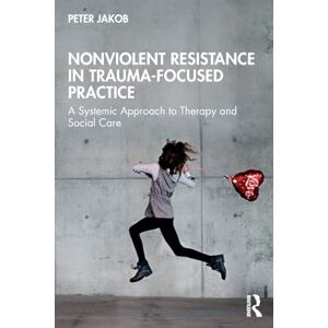 Jakob, Peter Nonviolent Resistance in Trauma-Focused Practice: A Systemic Approach to Therapy and Social Care Jakob, Peter Nonviolent Resistance in Trauma-Focused Practice: A Systemic Approach to Therapy and Social Care