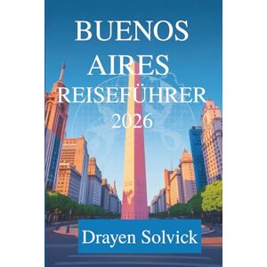 Solvick, Drayen BUENOS AIRES REISEFÜHRER 2026: Entdecken Sie das Herz Argentiniens Solvick, Drayen BUENOS AIRES REISEFÜHRER 2026: Entdecken Sie das Herz Argentiniens