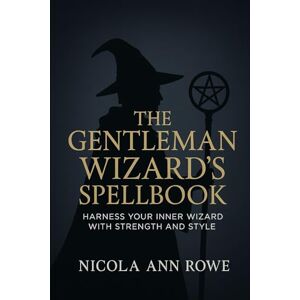 Rowe, Nicola Ann The Gentleman Wizard’s Spell-book: Harness Your Inner Wizard with Strength and Style Rowe, Nicola Ann The Gentleman Wizard’s Spell-book: Harness Your Inner Wizard with Strength and Style