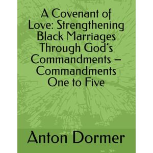 Dormer, Dr. Anton A Covenant of Love: Strengthening Black Marriages Through God’s Commandments – Commandments One to Five Dormer, Dr. Anton A Covenant of Love: Strengthening Black Marriages Through God’s Commandments – Commandments One to Five