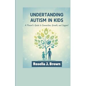 J. Brown, Rosella Understanding Autism in Kids: A Parent’s Guide to Connection, Growth, and Support": How to Nurture Growth, Connection, and Everyday Success J. Brown, Rosella Understanding Autism in Kids: A Parent’s Guide to Connection, Growth, and Support": How to Nurture Growth, Connection, and Everyday Success