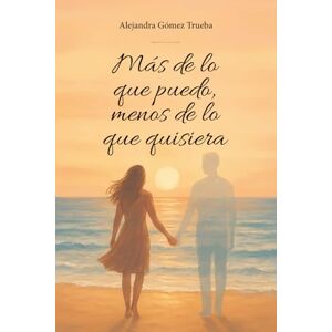 Gómez Trueba, Alejandra Más de lo que puedo, menos de lo que quisiera: Una historia real sobre el amor, la pérdida y la transformación Gómez Trueba, Alejandra Más de lo que puedo, menos de lo que quisiera: Una historia real sobre el amor, la pérdida y la transformación