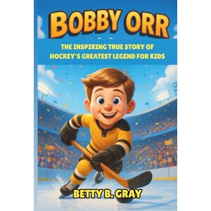 Gray, Betty B. Bobby Orr Biography: The Inspiring True Story of Hockey’s Greatest Legend for Kids – A Heartwarming Journey of Courage, Teamwork, and Believing in Your Dreams Gray, Betty B. Bobby Orr Biography: The Inspiring True Story of Hockey’s Greatest Legend for Kids – A Heartwarming Journey of Courage, Teamwork, and Believing in Your Dreams