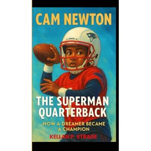 P. Strade, Kellan CAM NEWTON: The superman Quarterback How a Dreamer Became a Champion P. Strade, Kellan CAM NEWTON: The superman Quarterback How a Dreamer Became a Champion