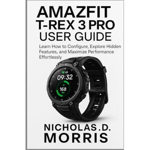 D. Morris, Nicholas AMAZFIT T-REX 3 PRO USER GUIDE: Learn How to Configure, Explore Hidden Features, and Maximize Performance Effortlessly (FutureTech Review Series: Exploring AI, Robotics & Smart Innovations) D. Morris, Nicholas AMAZFIT T-REX 3 PRO USER GUIDE: Learn How to Configure, Explore Hidden Features, and Maximize Performance Effortlessly (FutureTech Review Series: Exploring AI, Robotics & Smart Innovations)