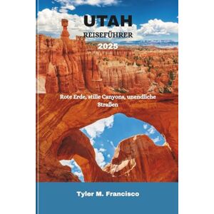 Francisco, Tyler M. UTAH REISEFÜHRER 2025: Rote Erde, stille Canyons, unendliche Straßen Francisco, Tyler M. UTAH REISEFÜHRER 2025: Rote Erde, stille Canyons, unendliche Straßen