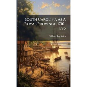 Smith, William Roy South Carolina As A Royal Province, 1710-1776 Smith, William Roy South Carolina As A Royal Province, 1710-1776