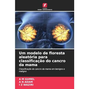 Gumel, A M Um modelo de floresta aleatória para classificação do cancro da mama: Classificação do cancro da mama em benigno e maligno Gumel, A M Um modelo de floresta aleatória para classificação do cancro da mama: Classificação do cancro da mama em benigno e maligno