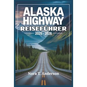 T. Anderson, Nora ALASKA HIGHWAY REISEFÜHRER 2025 2026: Begeben Sie sich auf ein unvergessliches Abenteuer durch abgelegene Landschaften und verborgene Wunder T. Anderson, Nora ALASKA HIGHWAY REISEFÜHRER 2025 2026: Begeben Sie sich auf ein unvergessliches Abenteuer durch abgelegene Landschaften und verborgene Wunder