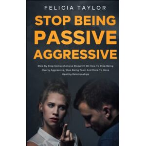 Taylor How to Stop Being Passive Aggressive: Step by Step Comprehensive Blueprint on How To Stop Being Overly Aggressive, Stop Being Toxic and More To Have Healthy Relationships (Become a better you) Taylor How to Stop Being Passive Aggressive: Step by Step Comprehensive Blueprint on How To Stop Being Overly Aggressive, Stop Being Toxic and More To Have Healthy Relationships (Become a better you)