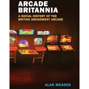 Meades, Alan Arcade Britannia: A Social History of the British Amusement Arcade (Game Histories) Meades, Alan Arcade Britannia: A Social History of the British Amusement Arcade (Game Histories)