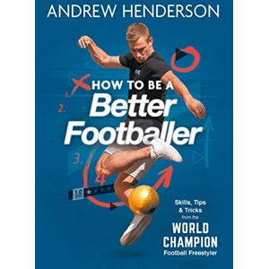 Henderson, Andrew How to Be a Better Footballer: Skills, Tips and Tricks from the World Champion Football Freestyler Henderson, Andrew How to Be a Better Footballer: Skills, Tips and Tricks from the World Champion Football Freestyler