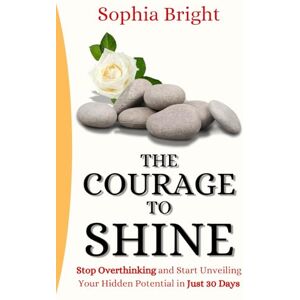 Bright, Sophia The Courage to Shine: Stop Overthinking and Start Unveiling Your Hidden Potential in Just 30 Days Bright, Sophia The Courage to Shine: Stop Overthinking and Start Unveiling Your Hidden Potential in Just 30 Days