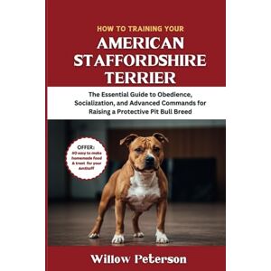 Peterson, Willow How to Train Your American Staffordshire Terrier: The Essential Guide to Obedience, Socialization, and Advanced Commands for Raising a Protective Pit Bull Breed (The Dog Trainer’s Handbook) Peterson, Willow How to Train Your American Staffordshire Terrier: The Essential Guide to Obedience, Socialization, and Advanced Commands for Raising a Protective Pit Bull Breed (The Dog Trainer’s Handbook)