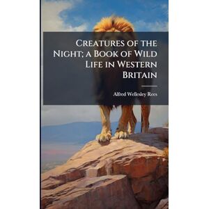 Rees, Alfred Wellesley 1872-1917 Creatures of the Night; a Book of Wild Life in Western Britain Rees, Alfred Wellesley 1872-1917 Creatures of the Night; a Book of Wild Life in Western Britain