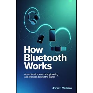 William, John F. How Bluetooth Works: An Exploration into the Engineering and Evolution Behind the Signal William, John F. How Bluetooth Works: An Exploration into the Engineering and Evolution Behind the Signal